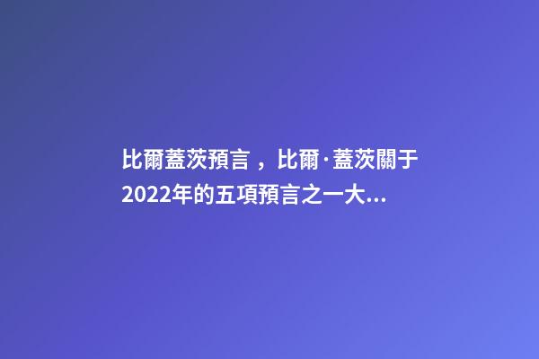 比爾蓋茨預言，比爾·蓋茨關于2022年的五項預言之一大流行最糟糕階段結束-第1張-觀點-玄機派